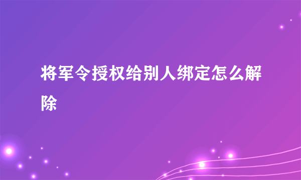 将军令授权给别人绑定怎么解除