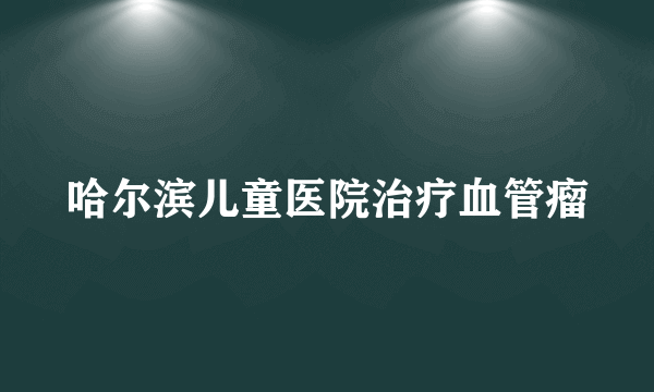 哈尔滨儿童医院治疗血管瘤