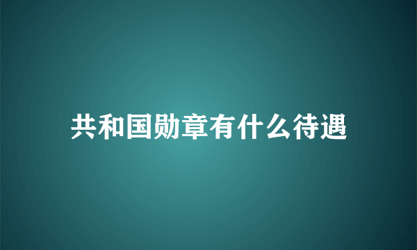 共和国勋章有什么待遇