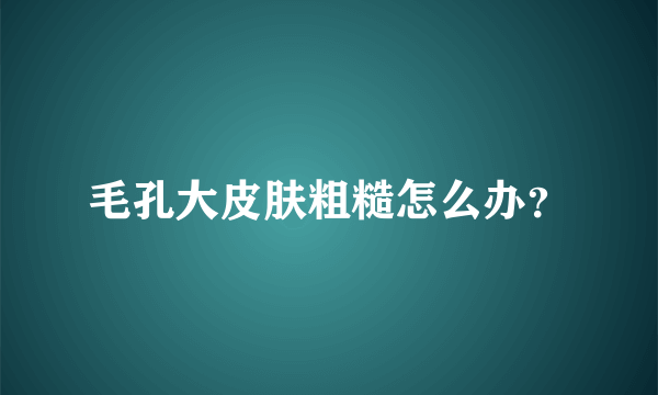 毛孔大皮肤粗糙怎么办？