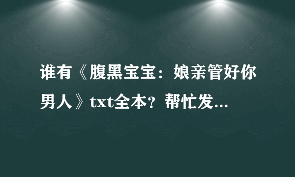 谁有《腹黑宝宝：娘亲管好你男人》txt全本？帮忙发下 谢谢啦O(∩-∩)O 邮箱：1063426634@qq com