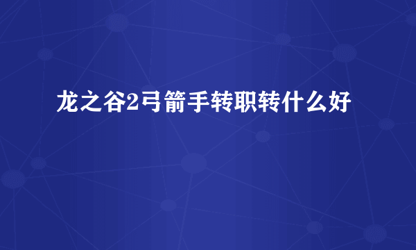 龙之谷2弓箭手转职转什么好