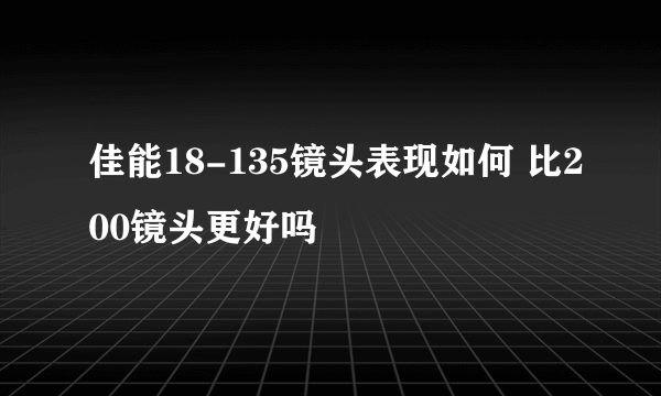 佳能18-135镜头表现如何 比200镜头更好吗