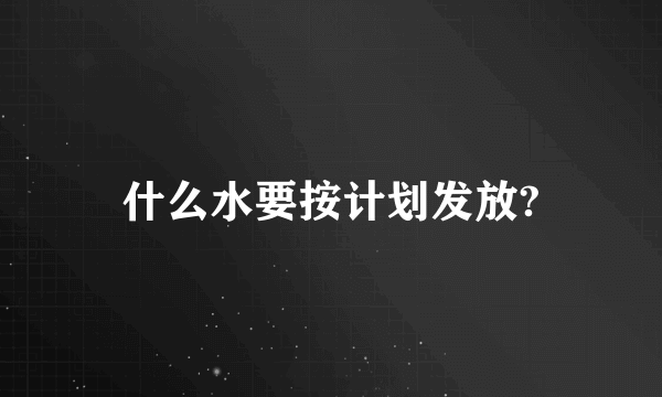 什么水要按计划发放?