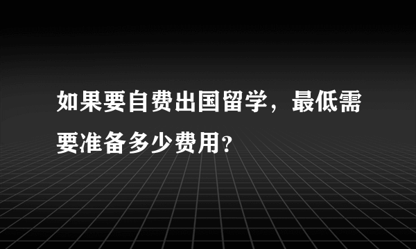 如果要自费出国留学，最低需要准备多少费用？