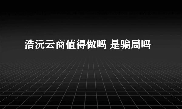 浩沅云商值得做吗 是骗局吗