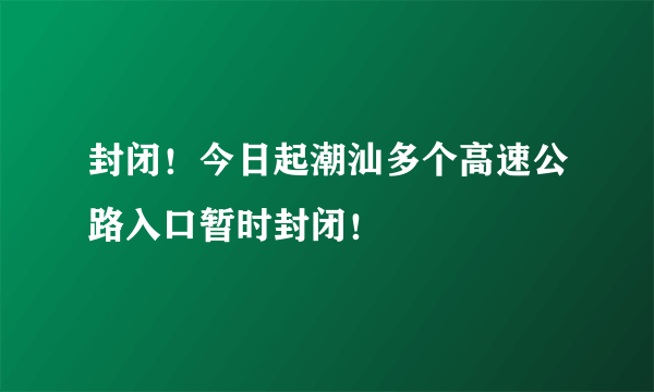 封闭！今日起潮汕多个高速公路入口暂时封闭！