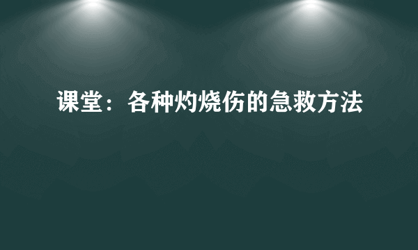 课堂：各种灼烧伤的急救方法