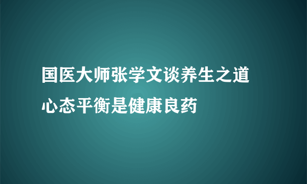 国医大师张学文谈养生之道 心态平衡是健康良药