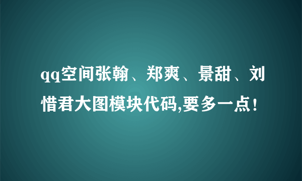 qq空间张翰、郑爽、景甜、刘惜君大图模块代码,要多一点！