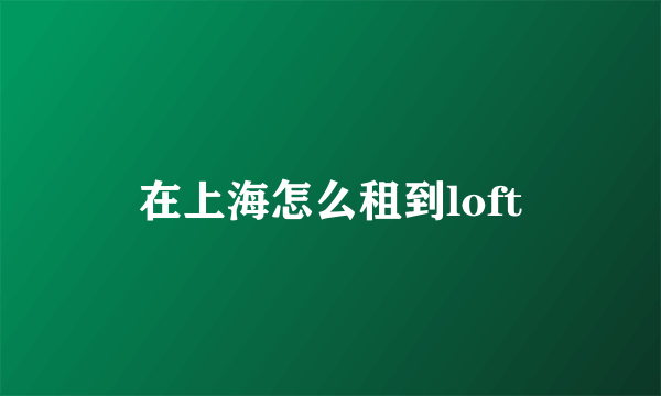 在上海怎么租到loft