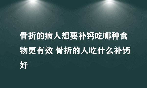 骨折的病人想要补钙吃哪种食物更有效 骨折的人吃什么补钙好