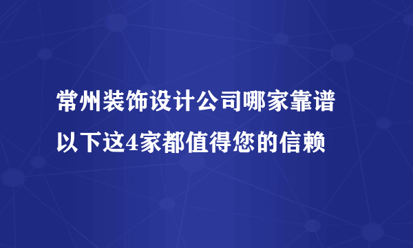 常州装饰设计公司哪家靠谱 以下这4家都值得您的信赖