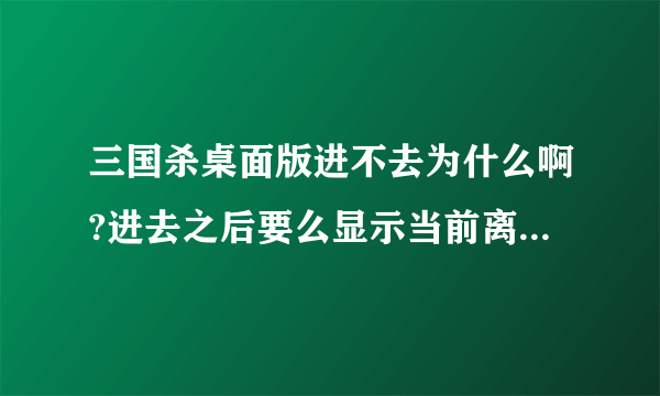 三国杀桌面版进不去为什么啊?进去之后要么显示当前离线模式,要么显示空白,如图,为什么啊?