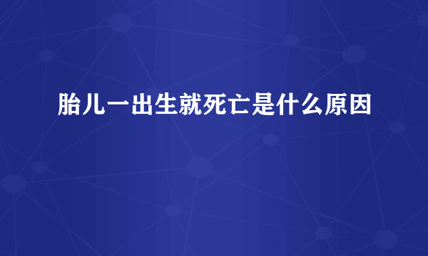 胎儿一出生就死亡是什么原因