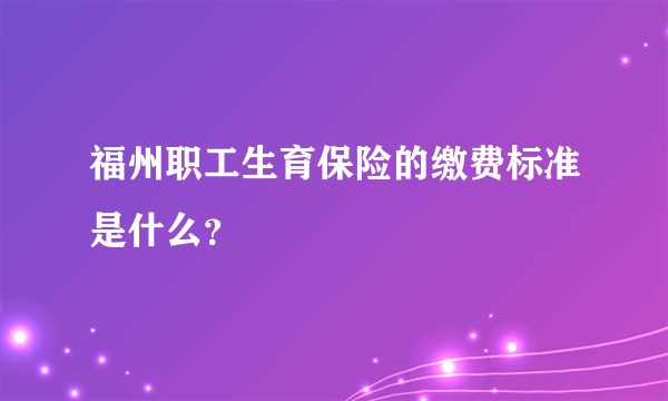 福州职工生育保险的缴费标准是什么？