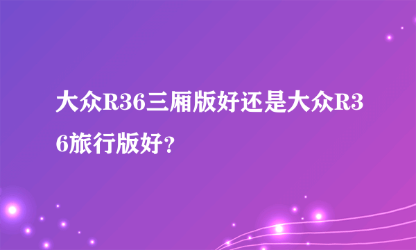 大众R36三厢版好还是大众R36旅行版好？