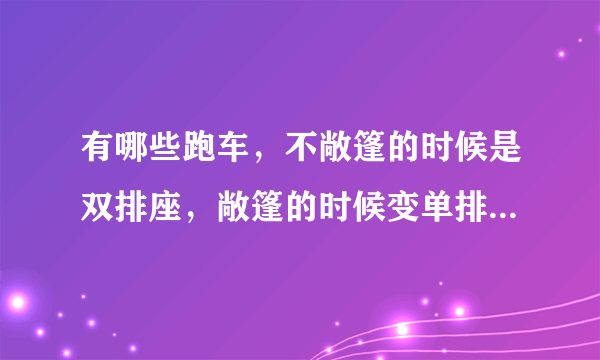 有哪些跑车，不敞篷的时候是双排座，敞篷的时候变单排座。谢谢大家帮我解答一下