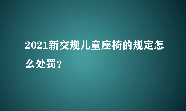 2021新交规儿童座椅的规定怎么处罚？