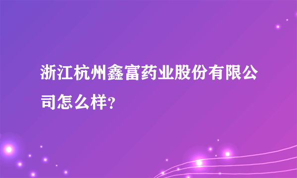 浙江杭州鑫富药业股份有限公司怎么样？