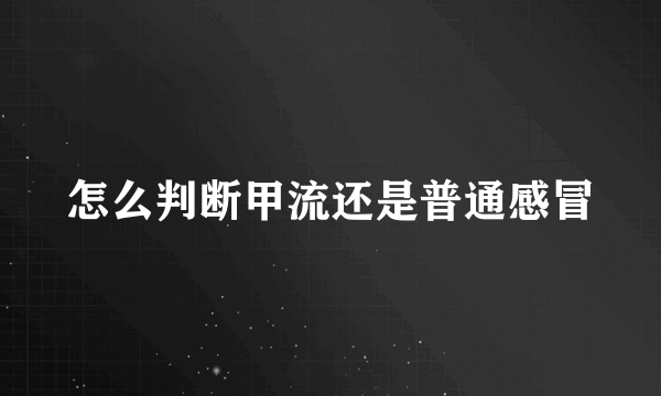 怎么判断甲流还是普通感冒