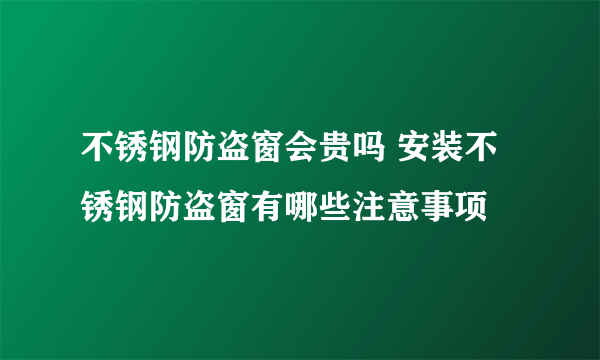 不锈钢防盗窗会贵吗 安装不锈钢防盗窗有哪些注意事项