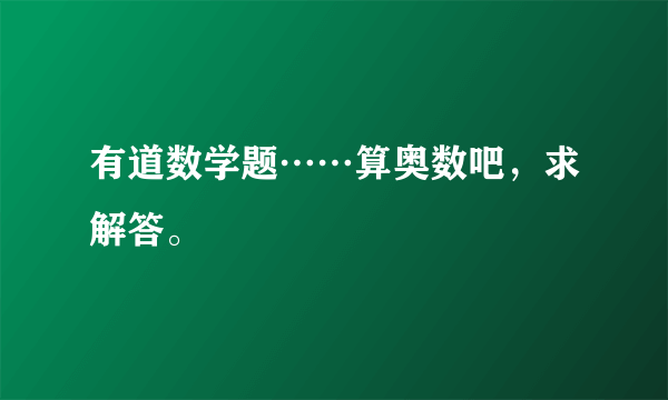 有道数学题……算奥数吧，求解答。