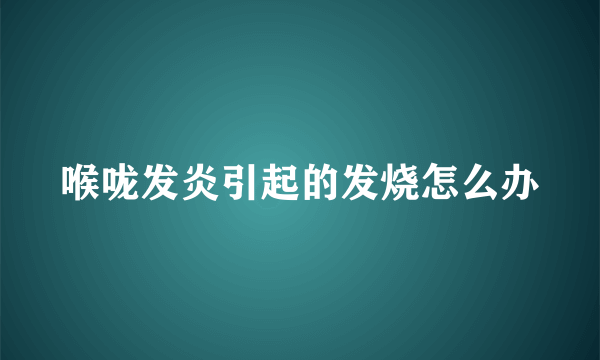 喉咙发炎引起的发烧怎么办