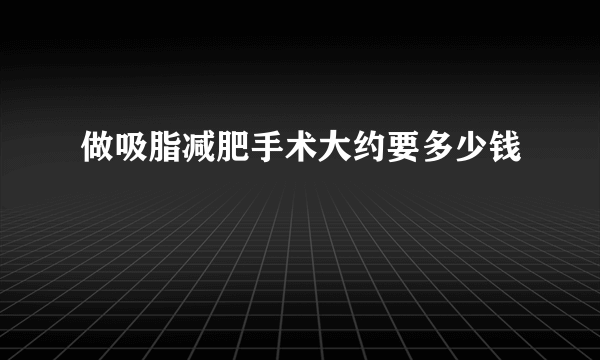 做吸脂减肥手术大约要多少钱