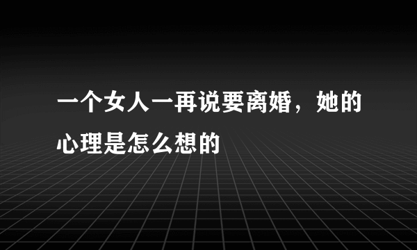 一个女人一再说要离婚，她的心理是怎么想的