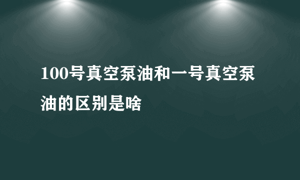 100号真空泵油和一号真空泵油的区别是啥