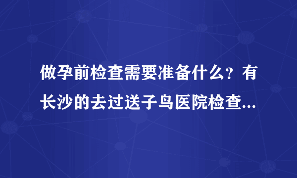 做孕前检查需要准备什么？有长沙的去过送子鸟医院检查吗？怎么样？