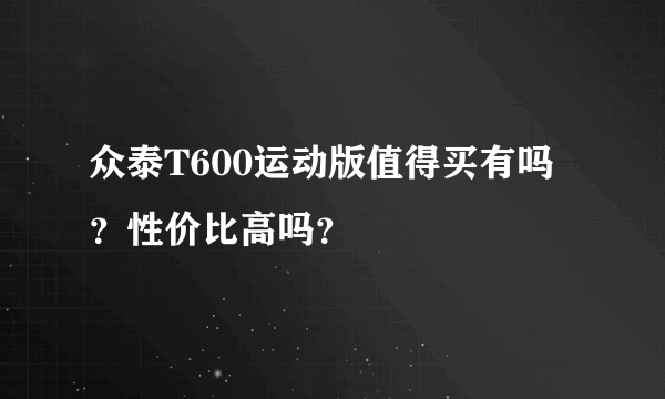 众泰T600运动版值得买有吗？性价比高吗？