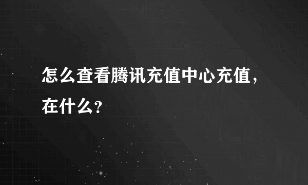 怎么查看腾讯充值中心充值，在什么？