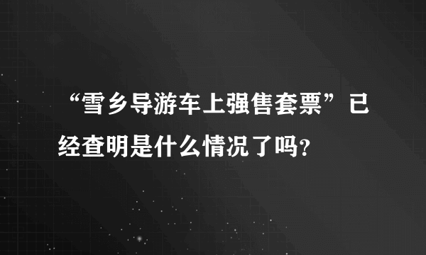 “雪乡导游车上强售套票”已经查明是什么情况了吗？