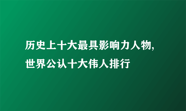 历史上十大最具影响力人物,世界公认十大伟人排行