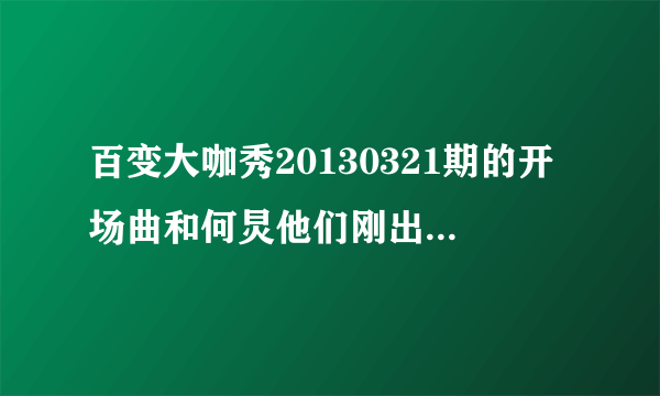 百变大咖秀20130321期的开场曲和何炅他们刚出场时唱的是什么歌曲?