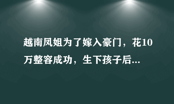 越南凤姐为了嫁入豪门，花10万整容成功，生下孩子后现状如何？