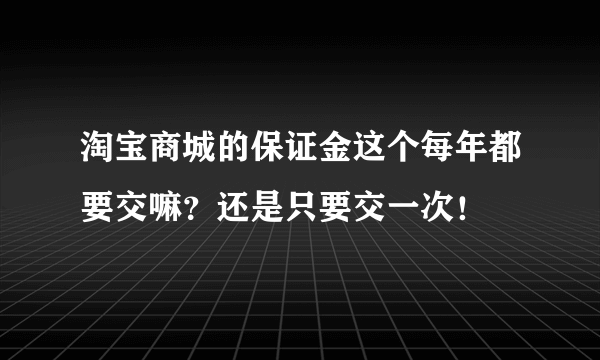 淘宝商城的保证金这个每年都要交嘛？还是只要交一次！