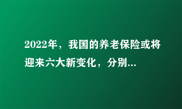 2022年，我国的养老保险或将迎来六大新变化，分别是什么呢？