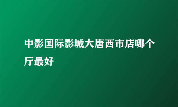 中影国际影城大唐西市店哪个厅最好