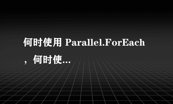 何时使用 Parallel.ForEach，何时使用 PLINQ