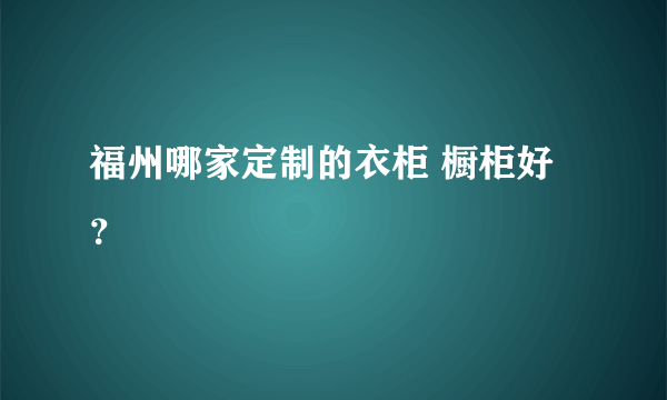 福州哪家定制的衣柜 橱柜好？