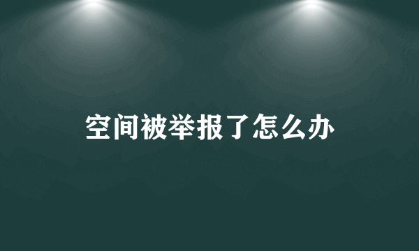 空间被举报了怎么办