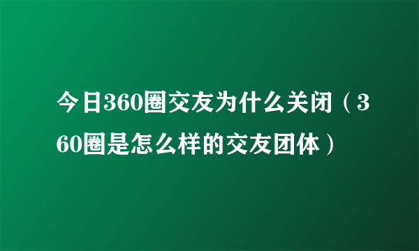 今日360圈交友为什么关闭（360圈是怎么样的交友团体）