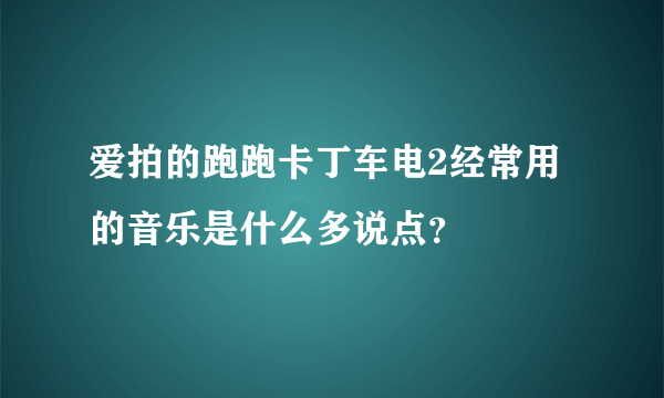 爱拍的跑跑卡丁车电2经常用的音乐是什么多说点？