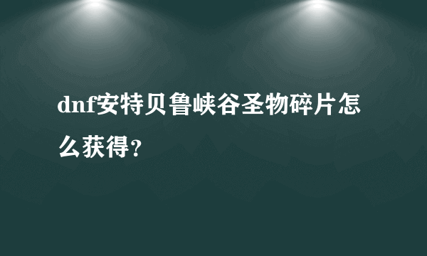 dnf安特贝鲁峡谷圣物碎片怎么获得？