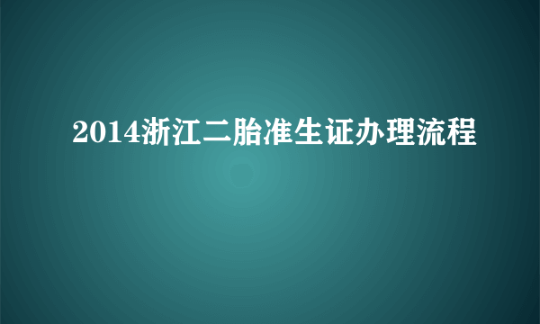 2014浙江二胎准生证办理流程