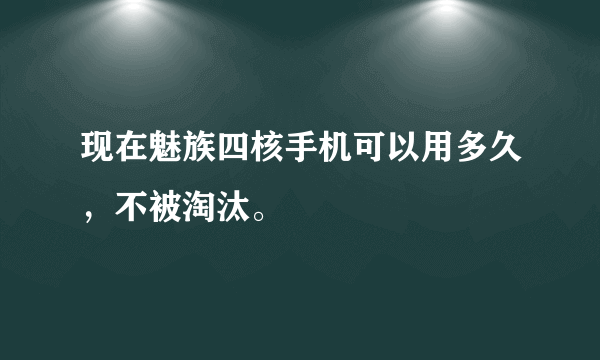 现在魅族四核手机可以用多久，不被淘汰。