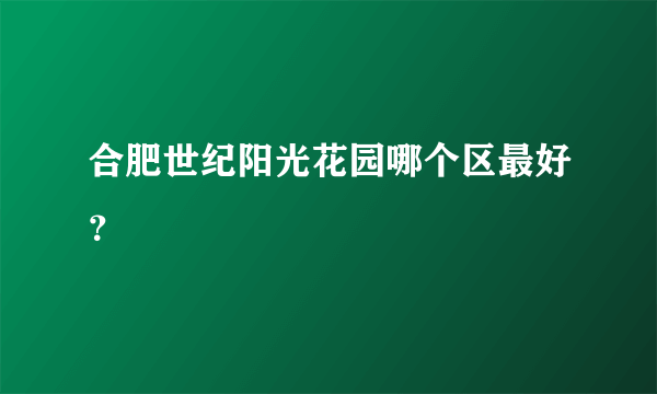 合肥世纪阳光花园哪个区最好？